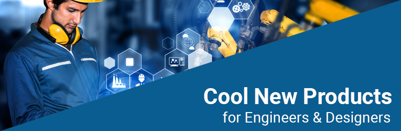 Cool New Products for Engineers & Designers Cool New Products for Engineers & Designers
