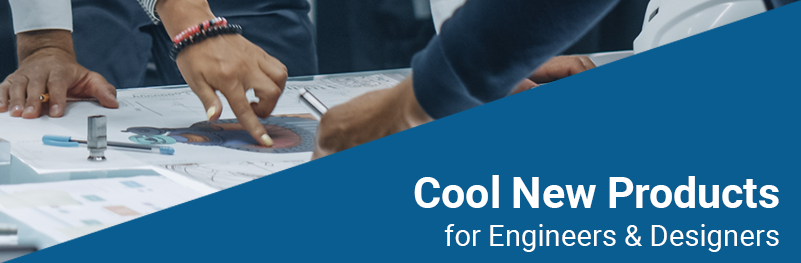 Cool New Products for Engineers & Designers Cool New Products for Engineers & Designers